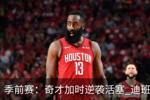 季前赛：奇才加时逆袭活塞 迪班萨闪耀全场